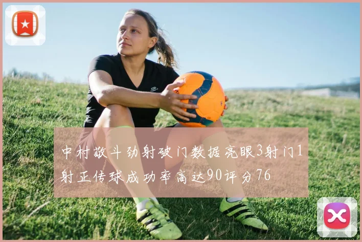 中村敬斗劲射破门数据亮眼3射门1射正传球成功率高达90评分76