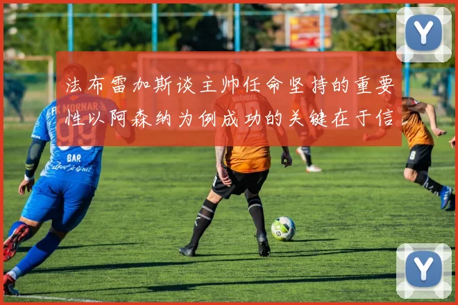 法布雷加斯谈主帅任命坚持的重要性以阿森纳为例成功的关键在于信任与耐心