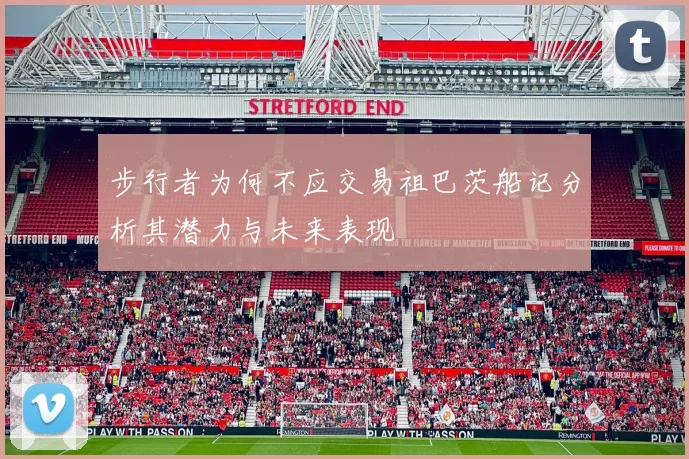 步行者为何不应交易祖巴茨船记分析其潜力与未来表现