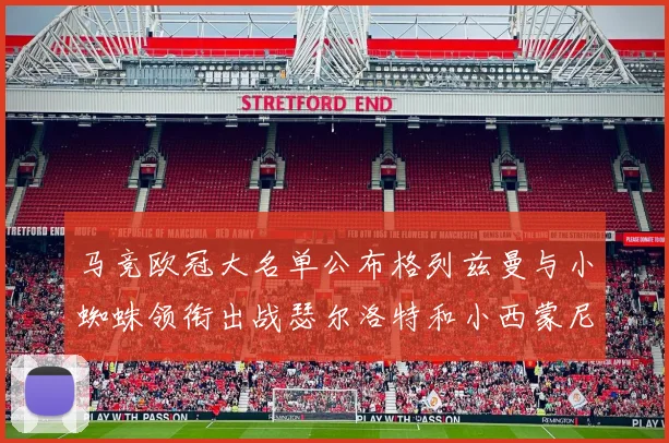 马竞欧冠大名单公布格列兹曼与小蜘蛛领衔出战瑟尔洛特和小西蒙尼在列