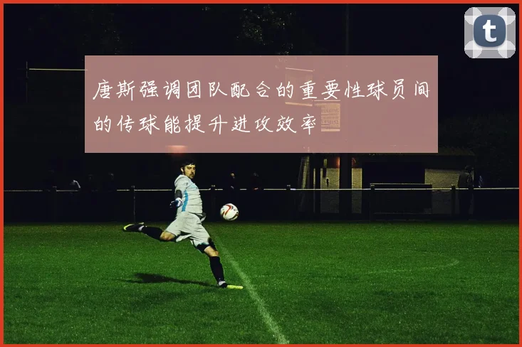 唐斯强调团队配合的重要性球员间的传球能提升进攻效率