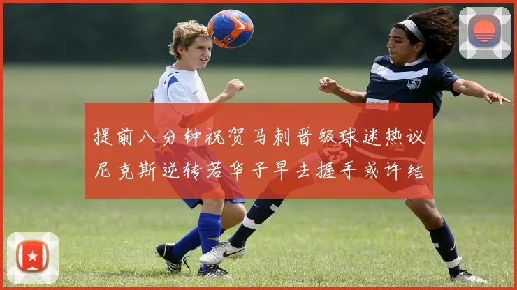 提前八分钟祝贺马刺晋级球迷热议尼克斯逆转若华子早去握手或许结果不同