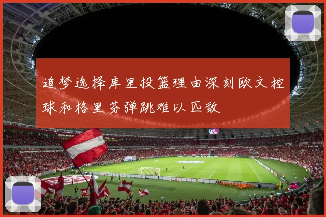 追梦选择库里投篮理由深刻欧文控球和格里芬弹跳难以匹敌