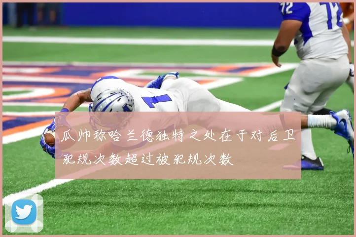 瓜帅称哈兰德独特之处在于对后卫犯规次数超过被犯规次数