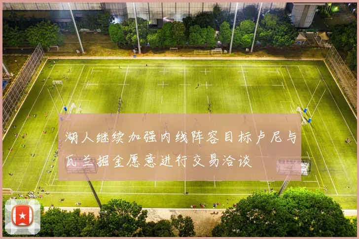 湖人继续加强内线阵容目标卢尼与瓦兰掘金愿意进行交易洽谈