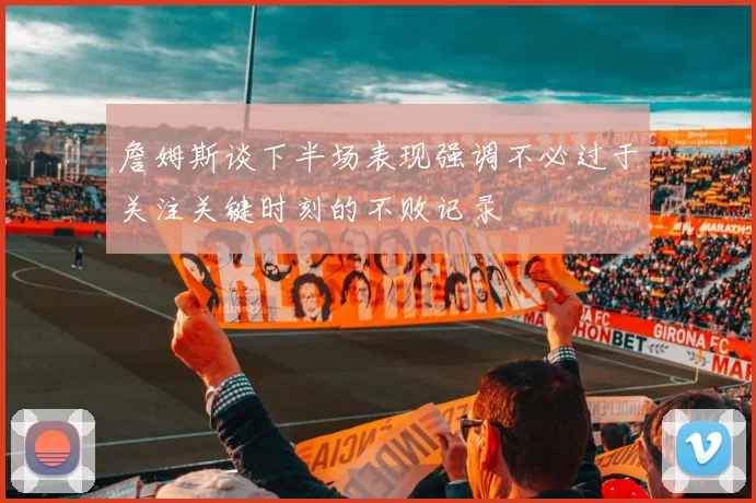詹姆斯谈下半场表现强调不必过于关注关键时刻的不败记录
