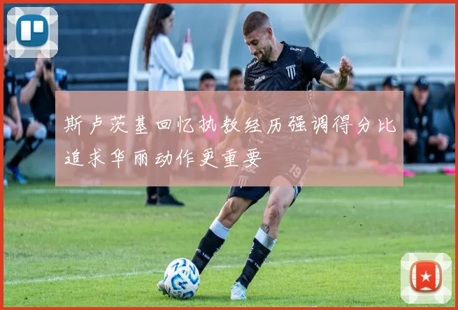 斯卢茨基回忆执教经历强调得分比追求华丽动作更重要