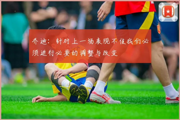 乔迪：针对上一场表现不佳我们必须进行必要的调整与改变