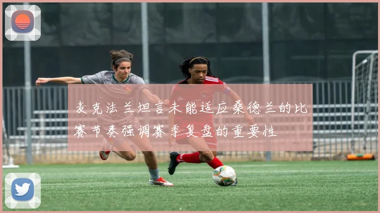 麦克法兰坦言未能适应桑德兰的比赛节奏强调赛季复盘的重要性