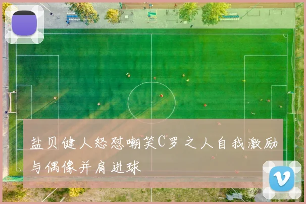 盐贝健人怒怼嘲笑C罗之人自我激励与偶像并肩进球