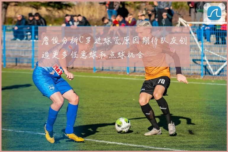 詹俊分析C罗进球荒原因期待队友创造更多任意球和点球机会