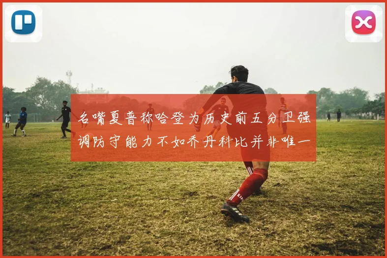 名嘴夏普称哈登为历史前五分卫强调防守能力不如乔丹科比并非唯一标准