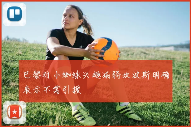 巴黎对小蜘蛛兴趣减弱坎波斯明确表示不需引援