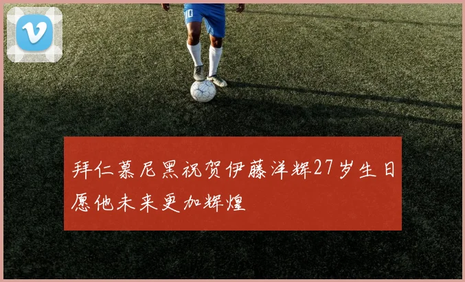拜仁慕尼黑祝贺伊藤洋辉27岁生日愿他未来更加辉煌
