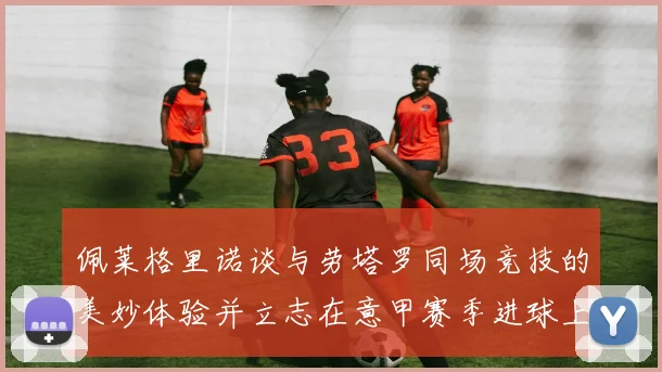 佩莱格里诺谈与劳塔罗同场竞技的美妙体验并立志在意甲赛季进球上双