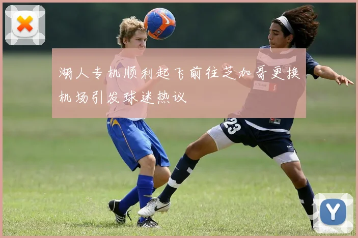 湖人专机顺利起飞前往芝加哥更换机场引发球迷热议