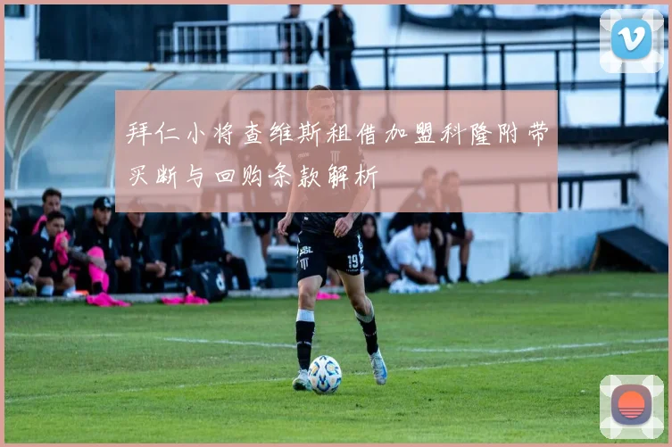 拜仁小将查维斯租借加盟科隆附带买断与回购条款解析