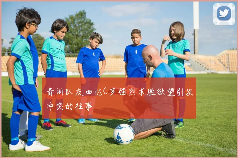 青训队友回忆C罗强烈求胜欲望引发冲突的往事