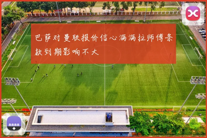 巴萨对曼联报价信心满满拉师傅条款到期影响不大