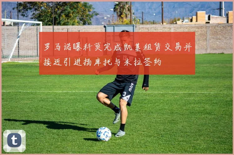 罗马诺曝科莫完成凯基租赁交易并接近引进扬库托与米拉签约