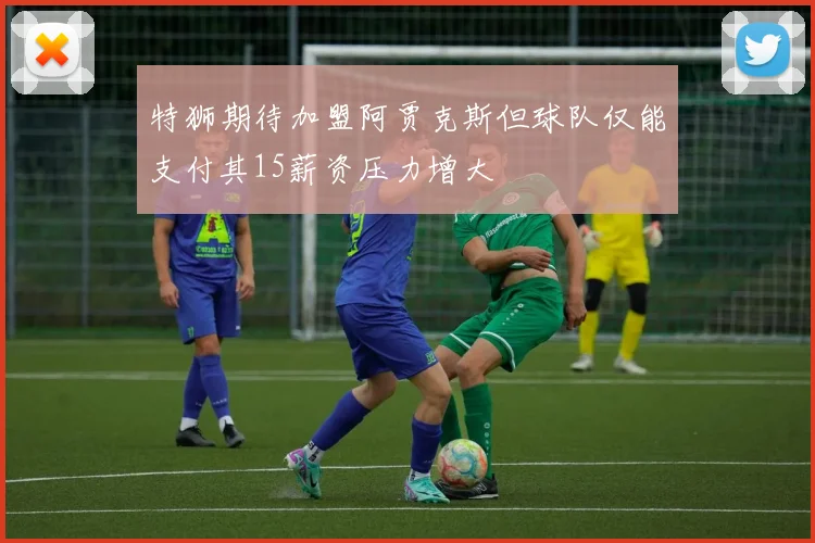 特狮期待加盟阿贾克斯但球队仅能支付其15薪资压力增大