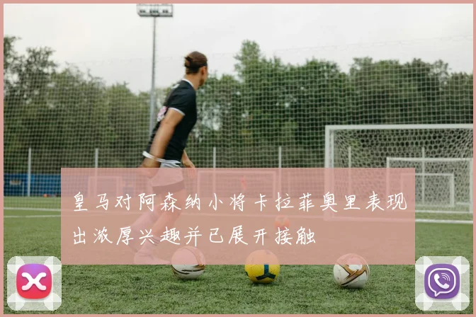 皇马对阿森纳小将卡拉菲奥里表现出浓厚兴趣并已展开接触