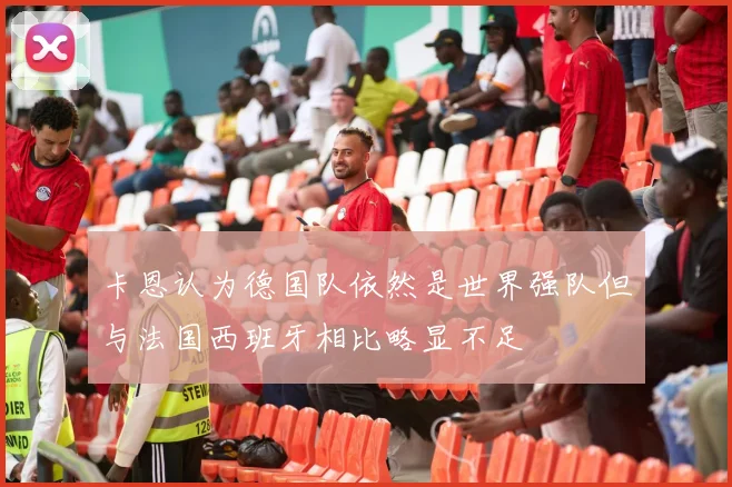 卡恩认为德国队依然是世界强队但与法国西班牙相比略显不足
