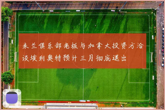 米兰俱乐部老板与加拿大投资方洽谈埃利奥特预计三月彻底退出