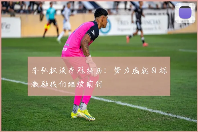 李弘权谈夺冠经历：努力成就目标激励我们继续前行