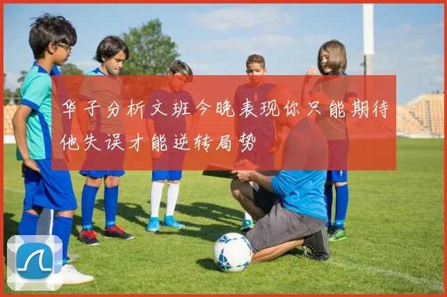 华子分析文班今晚表现你只能期待他失误才能逆转局势
