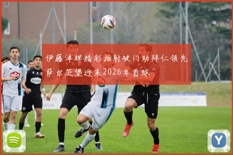 伊藤洋辉精彩抽射破门助拜仁领先萨尔茨堡迎来2026年首球