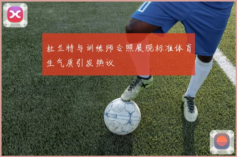 杜兰特与训练师合照展现标准体育生气质引发热议
