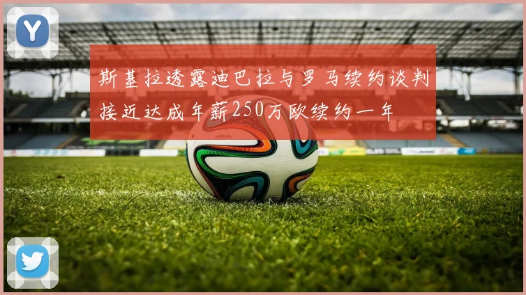 斯基拉透露迪巴拉与罗马续约谈判接近达成年薪250万欧续约一年