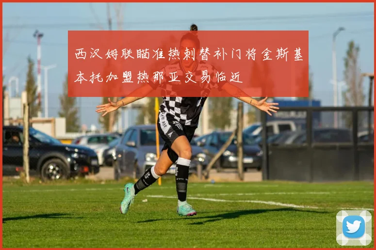 西汉姆联瞄准热刺替补门将金斯基本托加盟热那亚交易临近