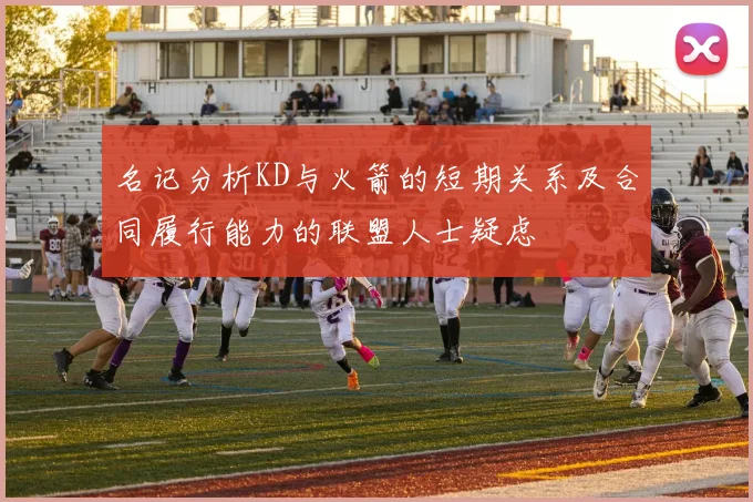 名记分析KD与火箭的短期关系及合同履行能力的联盟人士疑虑