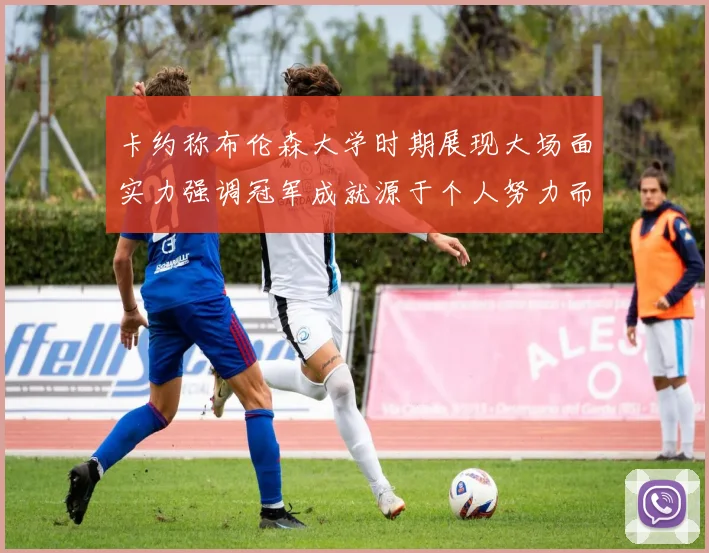 卡约称布伦森大学时期展现大场面实力强调冠军成就源于个人努力而非抱团