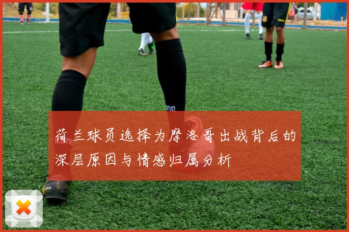 荷兰球员选择为摩洛哥出战背后的深层原因与情感归属分析