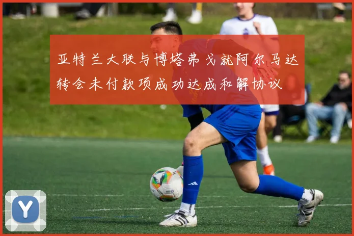亚特兰大联与博塔弗戈就阿尔马达转会未付款项成功达成和解协议