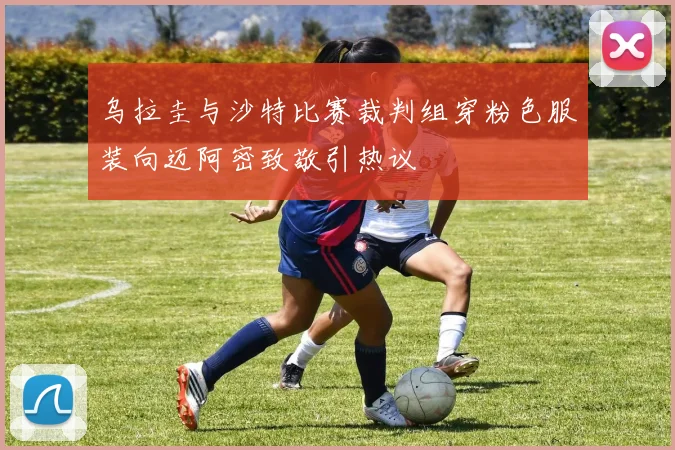 乌拉圭与沙特比赛裁判组穿粉色服装向迈阿密致敬引热议