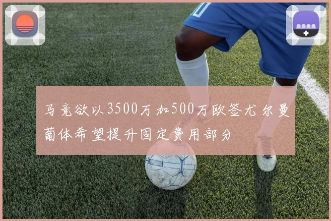 马竞欲以3500万加500万欧签尤尔曼葡体希望提升固定费用部分